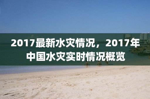2017最新水災(zāi)情況，2017年中國水災(zāi)實(shí)時(shí)情況概覽