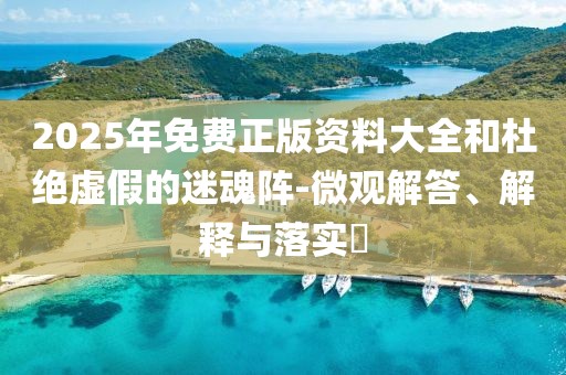 2025年免費(fèi)正版資料大全和杜絕虛假的迷魂陣-微觀解答、解釋與落實(shí)?