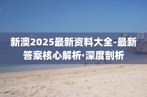 新澳2025最新資料大全-最新答案核心解析·深度剖析