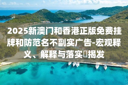 2025新澳門和香港正版免費掛牌和防范名不副實廣告-宏觀釋義、解釋與落實?揭發(fā)