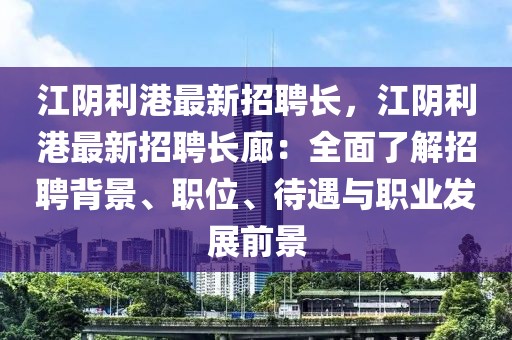 江陰利港最新招聘長，江陰利港最新招聘長廊：全面了解招聘背景、職位、待遇與職業(yè)發(fā)展前景