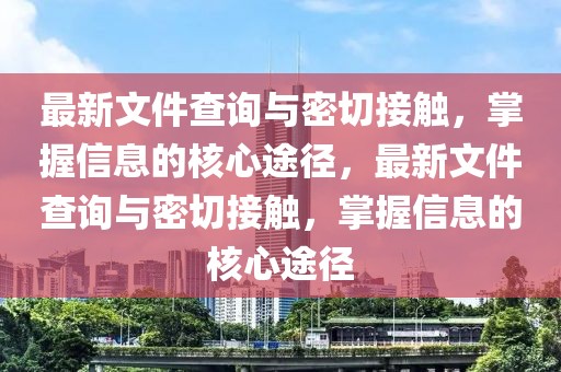 最新文件查詢與密切接觸，掌握信息的核心途徑，最新文件查詢與密切接觸，掌握信息的核心途徑