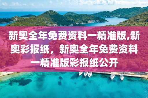 新奧全年免費資料一精準版,新奧彩報紙，新奧全年免費資料一精準版彩報紙公開