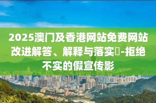 2025澳門(mén)及香港網(wǎng)站免費(fèi)網(wǎng)站改進(jìn)解答、解釋與落實(shí)?-拒絕不實(shí)的假宣傳影