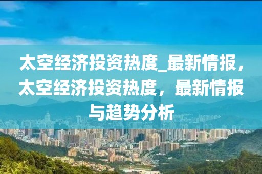 太空經(jīng)濟(jì)投資熱度_最新情報(bào)，太空經(jīng)濟(jì)投資熱度，最新情報(bào)與趨勢分析