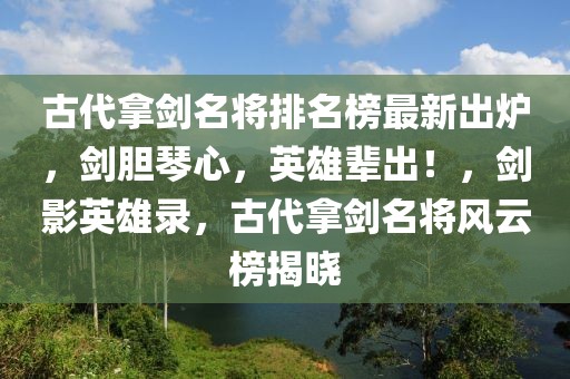 古代拿劍名將排名榜最新出爐，劍膽琴心，英雄輩出！，劍影英雄錄，古代拿劍名將風(fēng)云榜揭曉