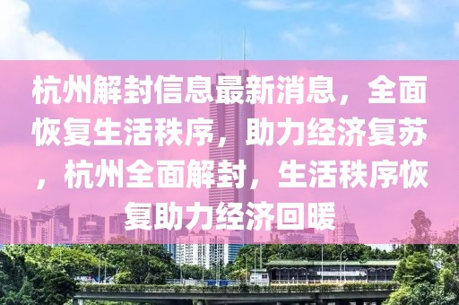 杭州解封信息最新消息，全面恢復(fù)生活秩序，助力經(jīng)濟(jì)復(fù)蘇，杭州全面解封，生活秩序恢復(fù)助力經(jīng)濟(jì)回暖