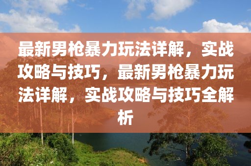 最新男槍暴力玩法詳解，實戰(zhàn)攻略與技巧，最新男槍暴力玩法詳解，實戰(zhàn)攻略與技巧全解析