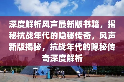 深度解析風聲最新版書籍，揭秘抗戰(zhàn)年代的隱秘傳奇，風聲新版揭秘，抗戰(zhàn)年代的隱秘傳奇深度解析
