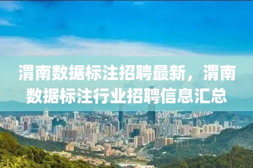 渭南數(shù)據(jù)標(biāo)注招聘最新，渭南數(shù)據(jù)標(biāo)注行業(yè)招聘信息匯總