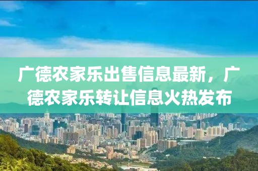 廣德農(nóng)家樂出售信息最新，廣德農(nóng)家樂轉(zhuǎn)讓信息火熱發(fā)布