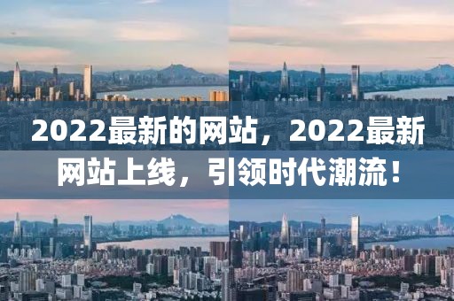 2022最新的網(wǎng)站，2022最新網(wǎng)站上線，引領(lǐng)時(shí)代潮流！