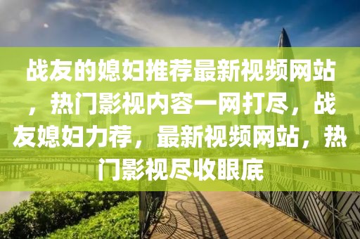 戰(zhàn)友的媳婦推薦最新視頻網(wǎng)站，熱門影視內(nèi)容一網(wǎng)打盡，戰(zhàn)友媳婦力薦，最新視頻網(wǎng)站，熱門影視盡收眼底