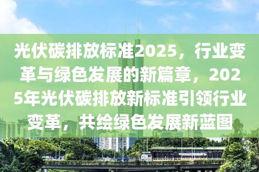 光伏碳排放標(biāo)準(zhǔn)2025，行業(yè)變革與綠色發(fā)展的新篇章，2025年光伏碳排放新標(biāo)準(zhǔn)引領(lǐng)行業(yè)變革，共繪綠色發(fā)展新藍(lán)圖