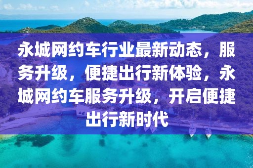 永城網(wǎng)約車行業(yè)最新動態(tài)，服務(wù)升級，便捷出行新體驗，永城網(wǎng)約車服務(wù)升級，開啟便捷出行新時代
