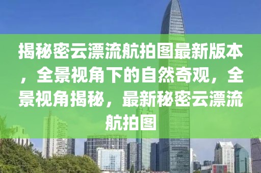揭秘密云漂流航拍圖最新版本，全景視角下的自然奇觀，全景視角揭秘，最新秘密云漂流航拍圖