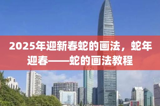 2025年迎新春蛇的畫法，蛇年迎春——蛇的畫法教程