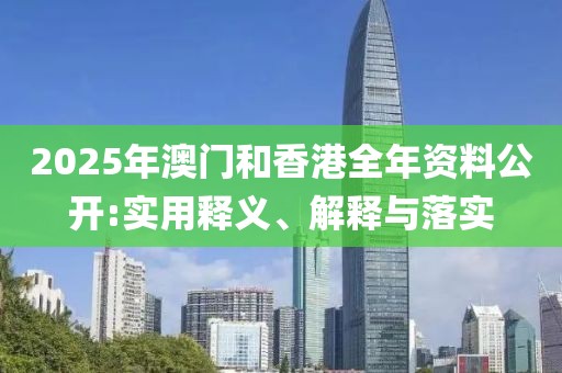 2025年澳門和香港全年資料公開:實(shí)用釋義、解釋與落實(shí)