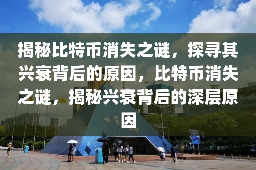 揭秘比特幣消失之謎，探尋其興衰背后的原因，比特幣消失之謎，揭秘興衰背后的深層原因