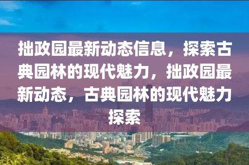 拙政園最新動(dòng)態(tài)信息，探索古典園林的現(xiàn)代魅力，拙政園最新動(dòng)態(tài)，古典園林的現(xiàn)代魅力探索