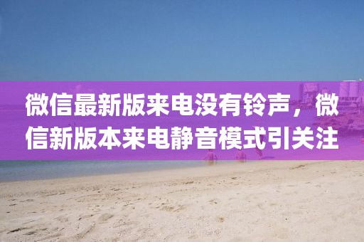 微信最新版來電沒有鈴聲，微信新版本來電靜音模式引關(guān)注