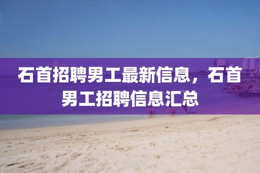 石首招聘男工最新信息，石首男工招聘信息匯總