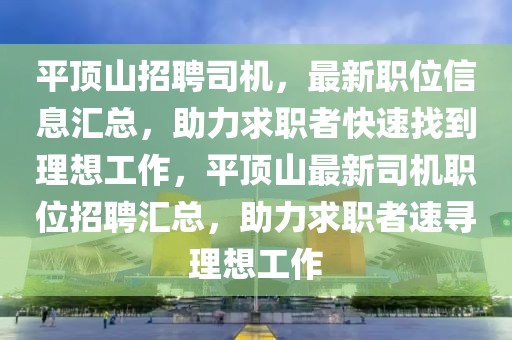 平頂山招聘司機，最新職位信息匯總，助力求職者快速找到理想工作，平頂山最新司機職位招聘匯總，助力求職者速尋理想工作
