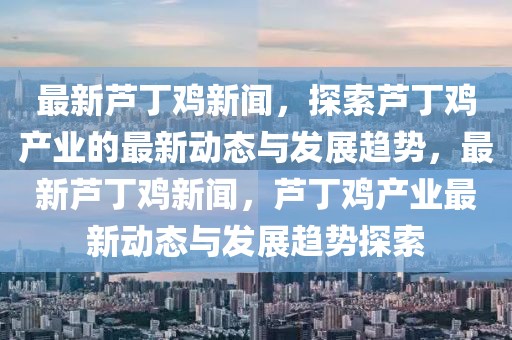 最新蘆丁雞新聞，探索蘆丁雞產(chǎn)業(yè)的最新動(dòng)態(tài)與發(fā)展趨勢(shì)，最新蘆丁雞新聞，蘆丁雞產(chǎn)業(yè)最新動(dòng)態(tài)與發(fā)展趨勢(shì)探索