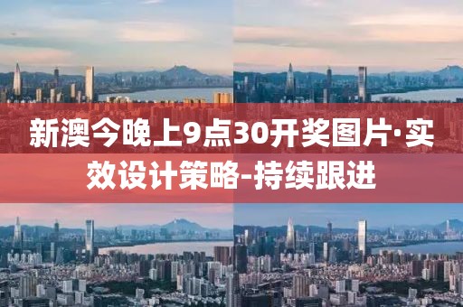 新澳今晚上9點(diǎn)30開(kāi)獎(jiǎng)圖片·實(shí)效設(shè)計(jì)策略-持續(xù)跟進(jìn)