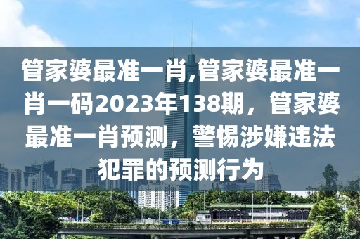 管家婆最準(zhǔn)一肖,管家婆最準(zhǔn)一肖一碼2023年138期，管家婆最準(zhǔn)一肖預(yù)測，警惕涉嫌違法犯罪的預(yù)測行為