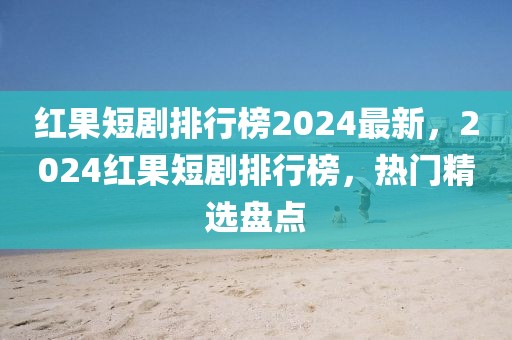 紅果短劇排行榜2024最新，2024紅果短劇排行榜，熱門精選盤點(diǎn)