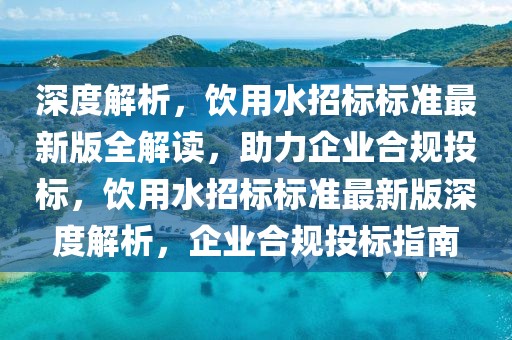 深度解析，飲用水招標(biāo)標(biāo)準(zhǔn)最新版全解讀，助力企業(yè)合規(guī)投標(biāo)，飲用水招標(biāo)標(biāo)準(zhǔn)最新版深度解析，企業(yè)合規(guī)投標(biāo)指南