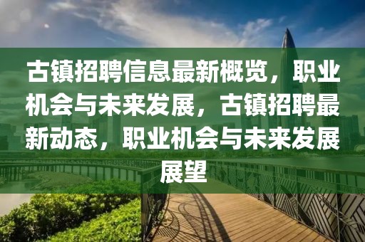 古鎮(zhèn)招聘信息最新概覽，職業(yè)機會與未來發(fā)展，古鎮(zhèn)招聘最新動態(tài)，職業(yè)機會與未來發(fā)展展望