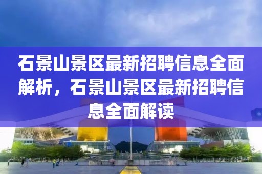石景山景區(qū)最新招聘信息全面解析，石景山景區(qū)最新招聘信息全面解讀