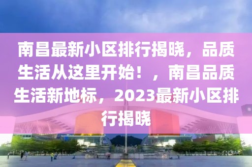 南昌最新小區(qū)排行揭曉，品質(zhì)生活從這里開始！，南昌品質(zhì)生活新地標(biāo)，2023最新小區(qū)排行揭曉