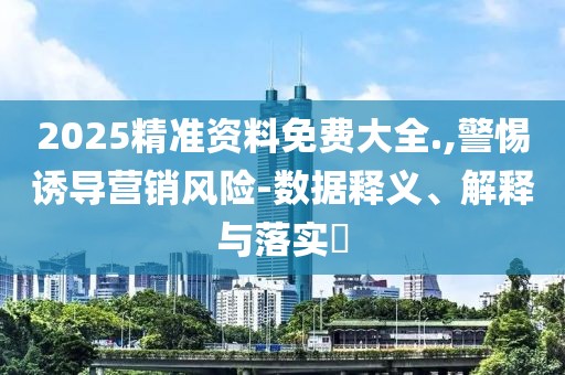 2025精準資料免費大全.,警惕誘導營銷風險-數據釋義、解釋與落實?