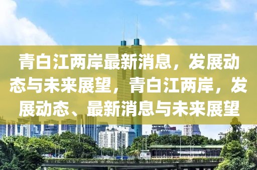 青白江兩岸最新消息，發(fā)展動(dòng)態(tài)與未來展望，青白江兩岸，發(fā)展動(dòng)態(tài)、最新消息與未來展望