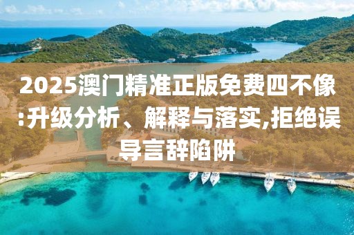 2025澳門精準正版免費四不像:升級分析、解釋與落實,拒絕誤導言辭陷阱