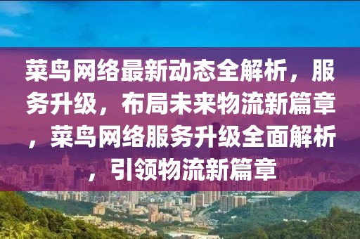 菜鳥網(wǎng)絡(luò)最新動(dòng)態(tài)全解析，服務(wù)升級(jí)，布局未來(lái)物流新篇章，菜鳥網(wǎng)絡(luò)服務(wù)升級(jí)全面解析，引領(lǐng)物流新篇章