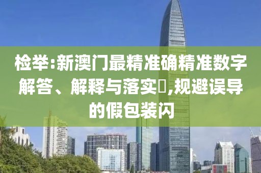 檢舉:新澳門最精準(zhǔn)確精準(zhǔn)數(shù)字解答、解釋與落實(shí)?,規(guī)避誤導(dǎo)的假包裝閃