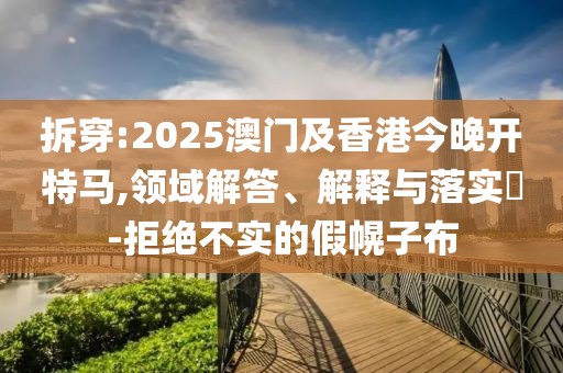 拆穿:2025澳門及香港今晚開特馬,領域解答、解釋與落實?-拒絕不實的假幌子布
