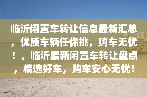 臨沂閑置車轉(zhuǎn)讓信息最新匯總，優(yōu)質(zhì)車輛任你挑，購(gòu)車無(wú)憂！，臨沂最新閑置車轉(zhuǎn)讓盤點(diǎn)，精選好車，購(gòu)車安心無(wú)憂！