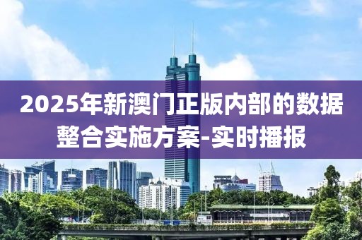 2025年新澳門正版內(nèi)部的數(shù)據(jù)整合實施方案-實時播報