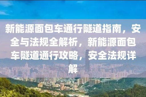 新能源面包車通行隧道指南，安全與法規(guī)全解析，新能源面包車隧道通行攻略，安全法規(guī)詳解