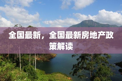 全國(guó)最新，全國(guó)最新房地產(chǎn)政策解讀