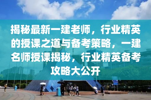 揭秘最新一建老師，行業(yè)精英的授課之道與備考策略，一建名師授課揭秘，行業(yè)精英備考攻略大公開(kāi)