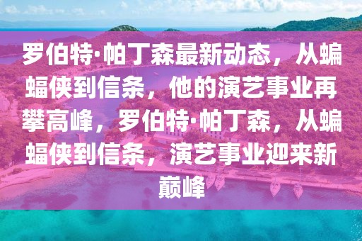 羅伯特·帕丁森最新動態(tài)，從蝙蝠俠到信條，他的演藝事業(yè)再攀高峰，羅伯特·帕丁森，從蝙蝠俠到信條，演藝事業(yè)迎來新巔峰