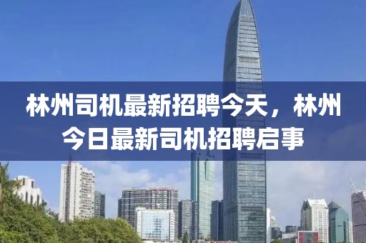 林州司機(jī)最新招聘今天，林州今日最新司機(jī)招聘啟事