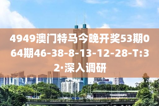 4949澳門(mén)特馬今晚開(kāi)獎(jiǎng)53期064期46-38-8-13-12-28-T:32·深入調(diào)研