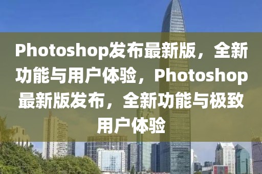 Photoshop發(fā)布最新版，全新功能與用戶體驗，Photoshop最新版發(fā)布，全新功能與極致用戶體驗
